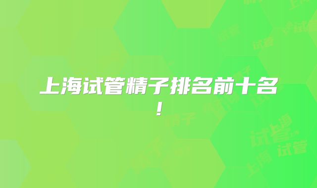 上海试管精子排名前十名!