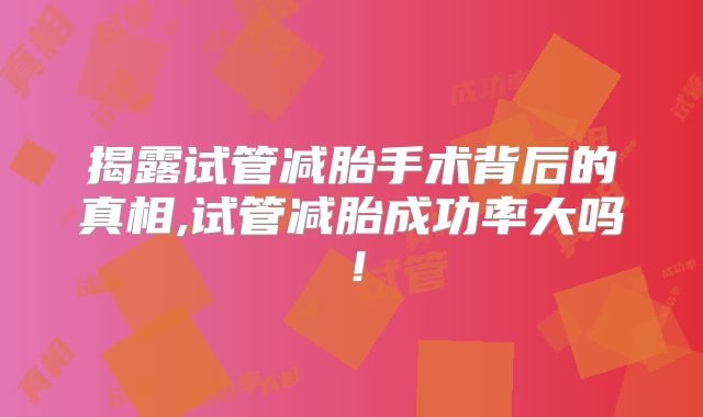 揭露试管减胎手术背后的真相,试管减胎成功率大吗！