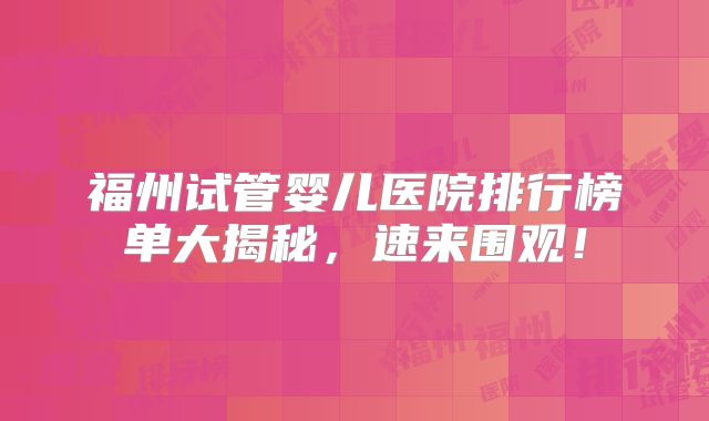 福州试管婴儿医院排行榜单大揭秘,速来围观!