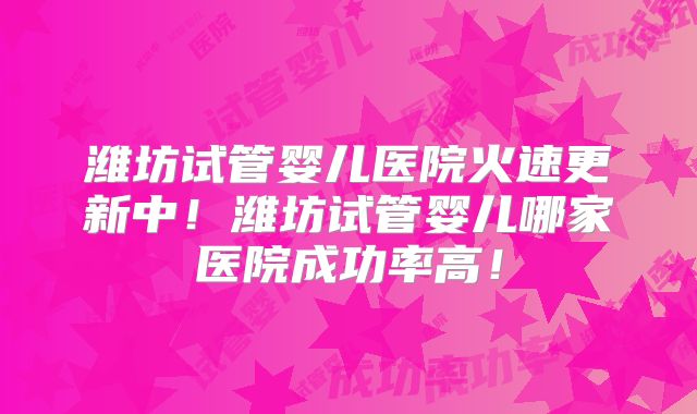 潍坊试管婴儿医院火速更新中!潍坊试管婴儿哪家医院成功率高!