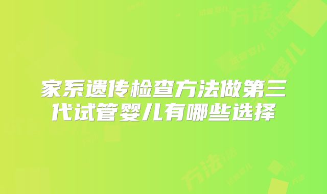 家系遗传检查方法做第三代试管婴儿有哪些选择