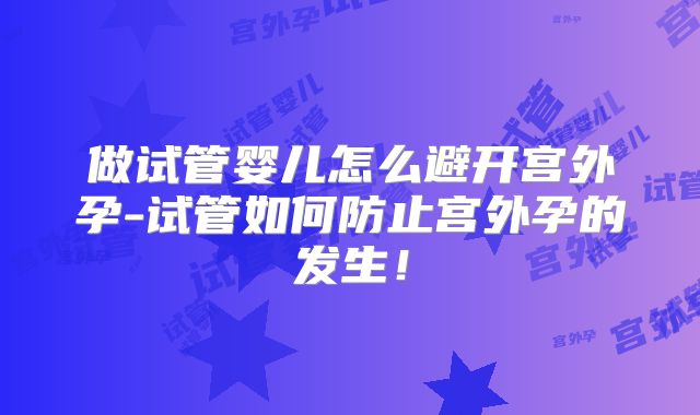 做试管婴儿怎么避开宫外孕-试管如何防止宫外孕的发生！