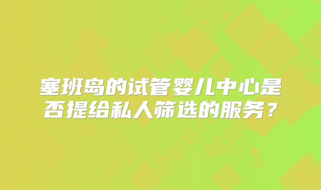 塞班岛的试管婴儿中心是否提给私人筛选的服务？