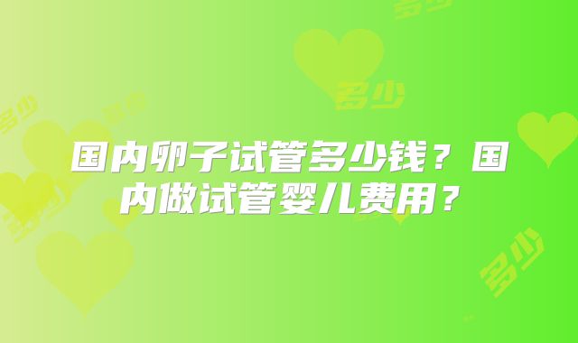 国内卵子试管多少钱？国内做试管婴儿费用？