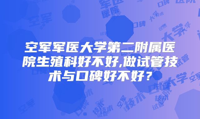 空军军医大学第二附属医院生殖科好不好,做试管技术与口碑好不好？