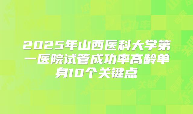 2025年山西医科大学第一医院试管成功率高龄单身10个关键点