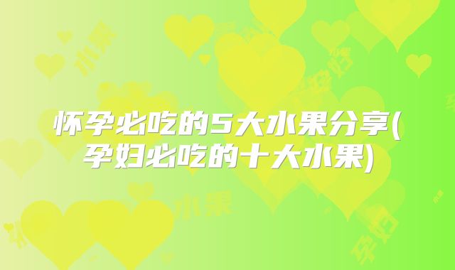 怀孕必吃的5大水果分享(孕妇必吃的十大水果)