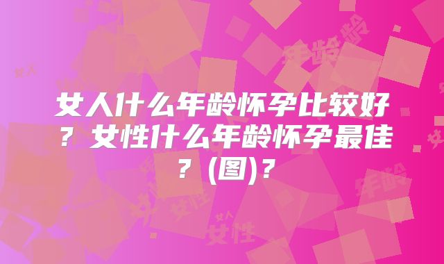 女人什么年龄怀孕比较好?女性什么年龄怀孕最佳?(图)?