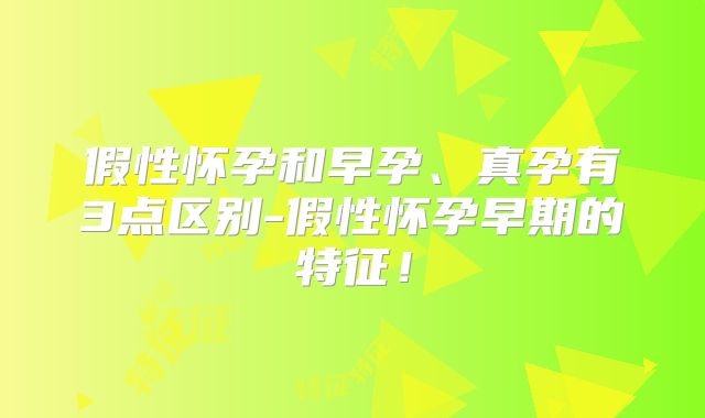 假性怀孕和早孕、真孕有3点区别-假性怀孕早期的特征！