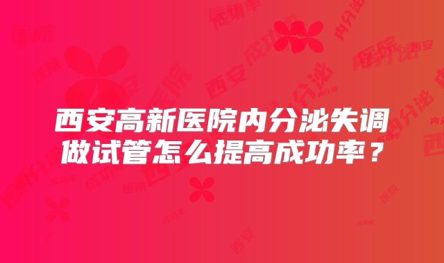 西安高新医院内分泌失调做试管怎么提高成功率？