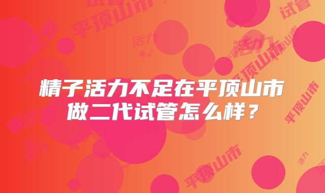 精子活力不足在平顶山市做二代试管怎么样?