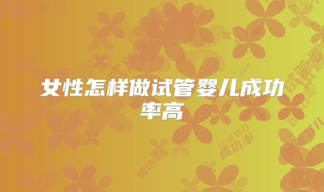 女性怎样做试管婴儿成功率高