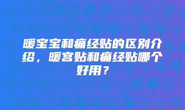 暖宝宝和痛经贴的区别介绍,暖宫贴和痛经贴哪个好用?
