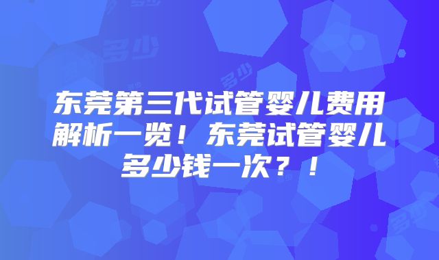 东莞第三代试管婴儿费用解析一览！东莞试管婴儿多少钱一次？！