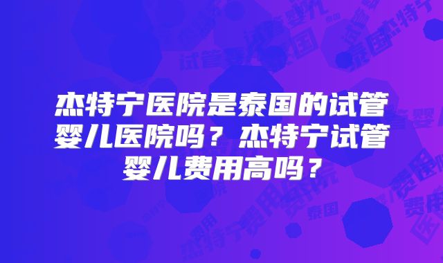 杰特宁医院是泰国的试管婴儿医院吗？杰特宁试管婴儿费用高吗？