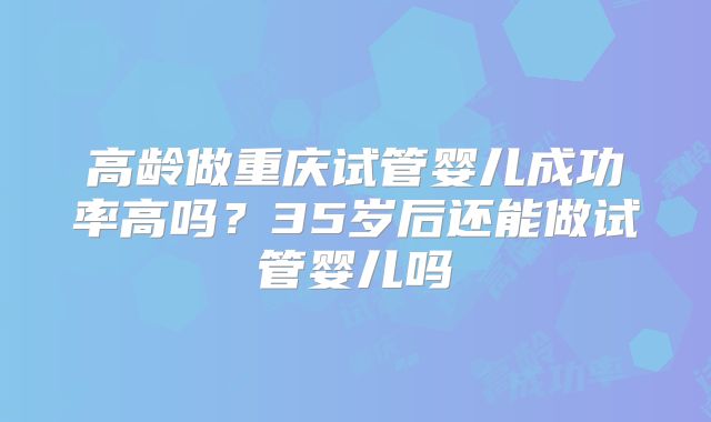 高龄做重庆试管婴儿成功率高吗?35岁后还能做试管婴儿吗