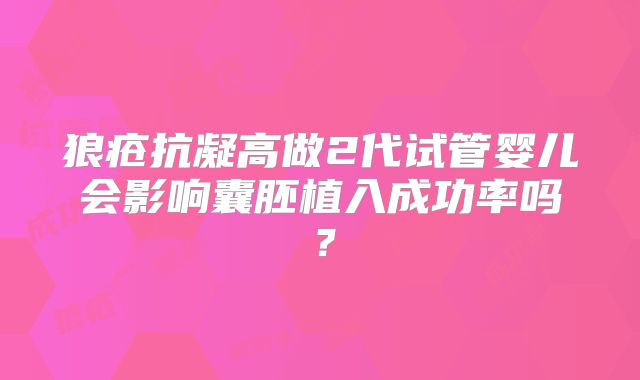狼疮抗凝高做2代试管婴儿会影响囊胚植入成功率吗?