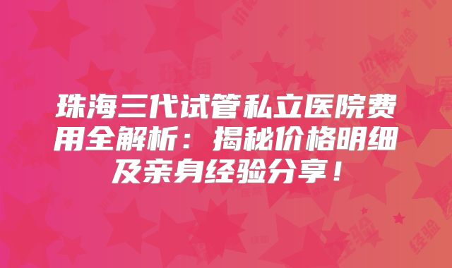 珠海三代试管私立医院费用全解析：揭秘价格明细及亲身经验分享！