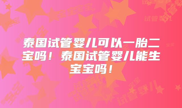 泰国试管婴儿可以一胎二宝吗！泰国试管婴儿能生宝宝吗！