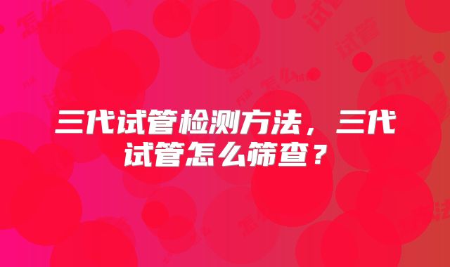 三代试管检测方法,三代试管怎么筛查?