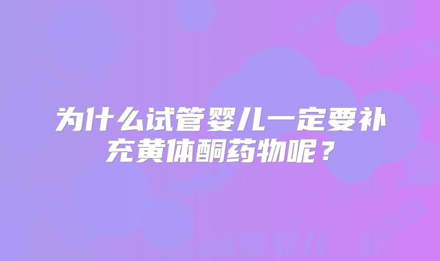 为什么试管婴儿一定要补充黄体酮药物呢？