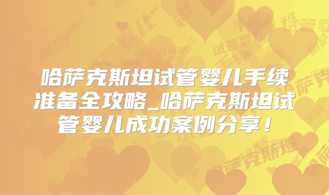哈萨克斯坦试管婴儿手续准备全攻略_哈萨克斯坦试管婴儿成功案例分享!