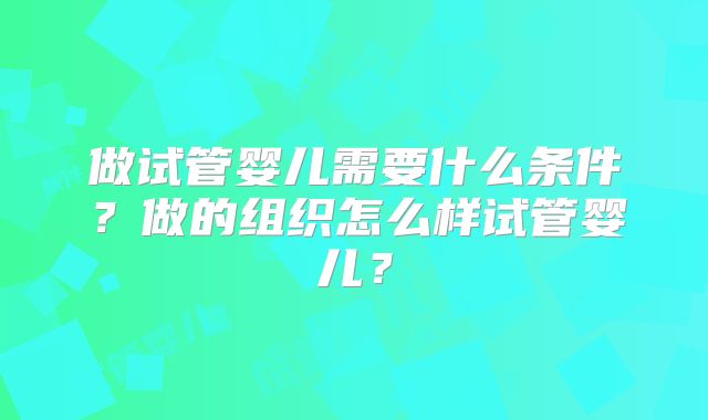 做试管婴儿需要什么条件？做的组织怎么样试管婴儿？