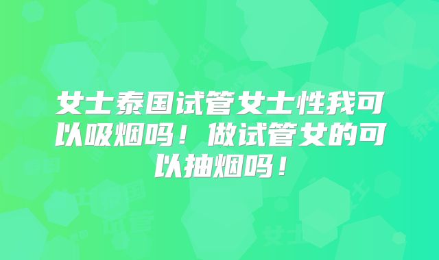 女士泰国试管女士性我可以吸烟吗!做试管女的可以抽烟吗!