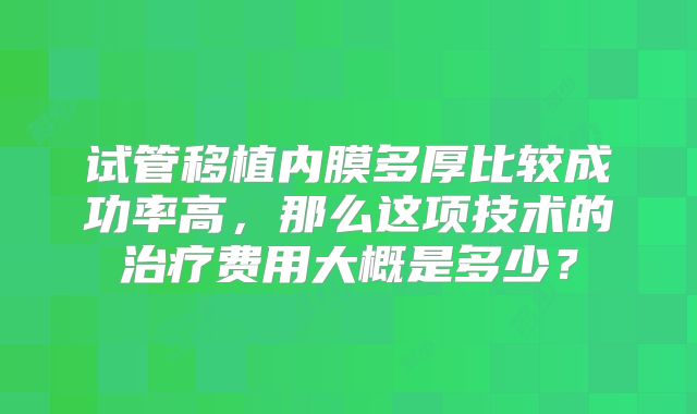 试管移植内膜多厚比较成功率高，那么这项技术的治疗费用大概是多少？