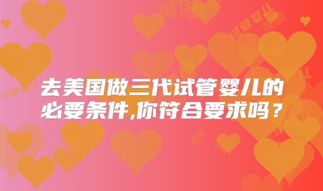 去美国做三代试管婴儿的必要条件,你符合要求吗?