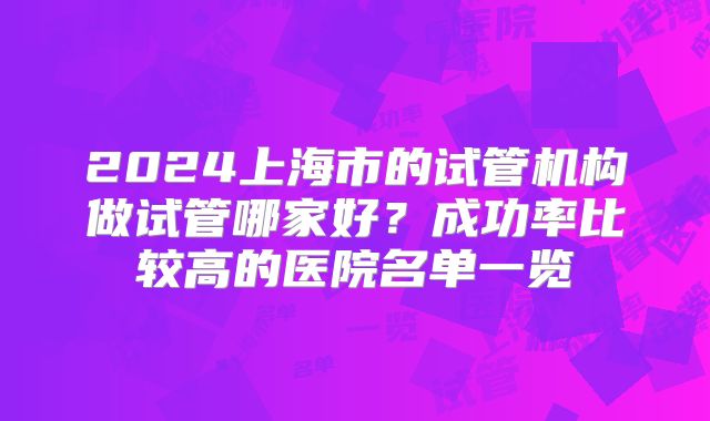 2024上海市的试管机构做试管哪家好?成功率比较高的医院名单一览