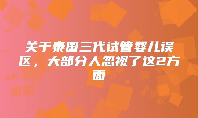 关于泰国三代试管婴儿误区，大部分人忽视了这2方面