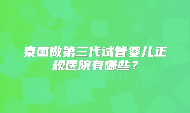 泰国做第三代试管婴儿正规医院有哪些？