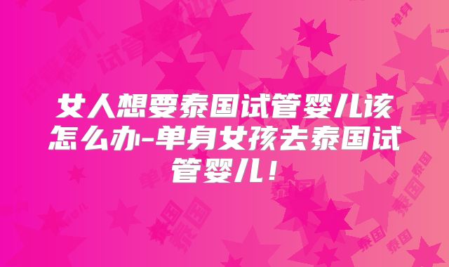 女人想要泰国试管婴儿该怎么办-单身女孩去泰国试管婴儿！