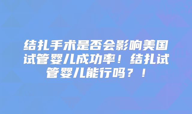 结扎手术是否会影响美国试管婴儿成功率！结扎试管婴儿能行吗？！
