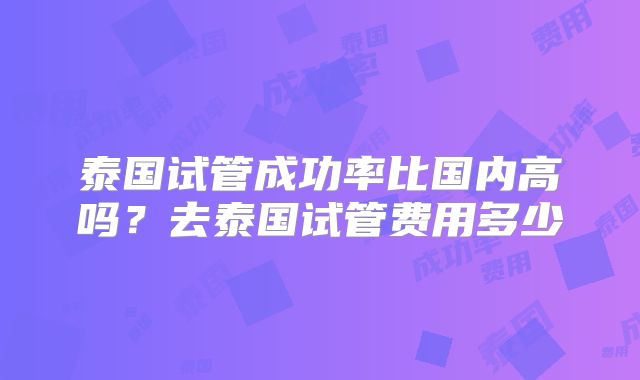 泰国试管成功率比国内高吗？去泰国试管费用多少