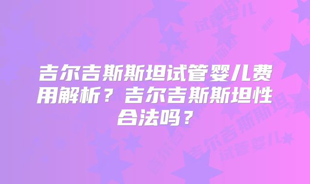 吉尔吉斯斯坦试管婴儿费用解析？吉尔吉斯斯坦性合法吗？