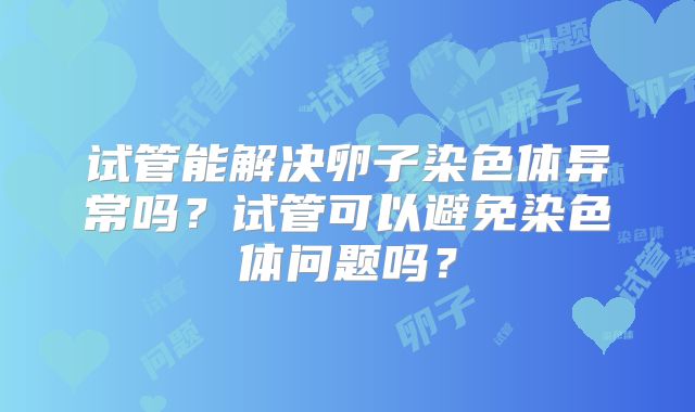 试管能解决卵子染色体异常吗？试管可以避免染色体问题吗？