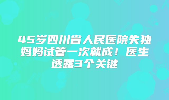 45岁四川省人民医院失独妈妈试管一次就成！医生透露3个关键