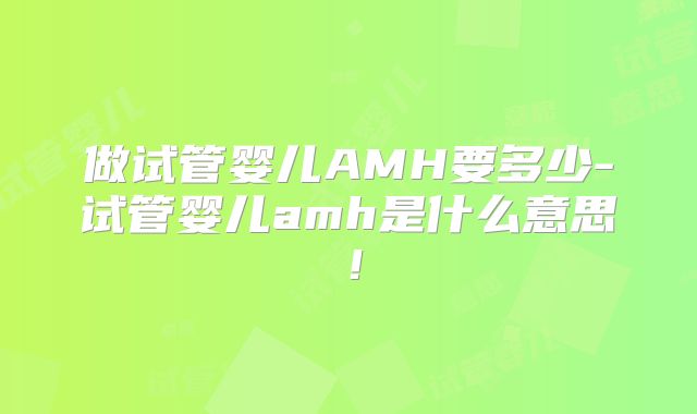 做试管婴儿AMH要多少-试管婴儿amh是什么意思！