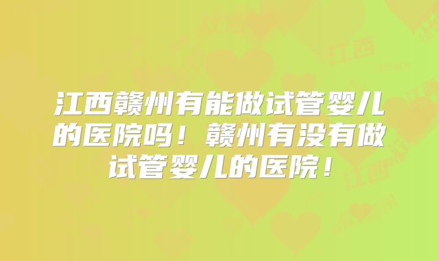 江西赣州有能做试管婴儿的医院吗！赣州有没有做试管婴儿的医院！