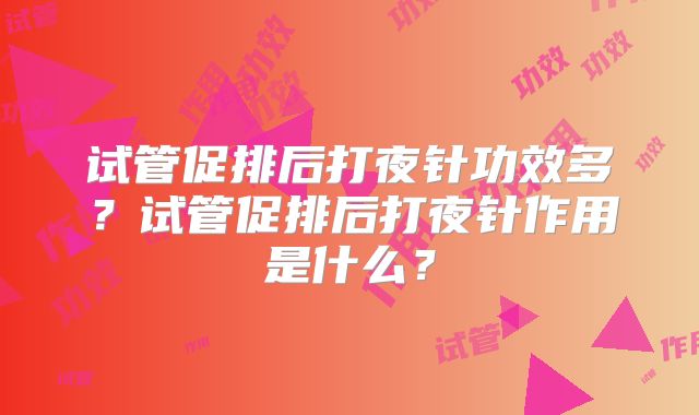 试管促排后打夜针功效多？试管促排后打夜针作用是什么？