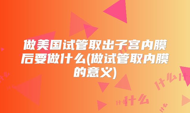做美国试管取出子宫内膜后要做什么(做试管取内膜的意义)