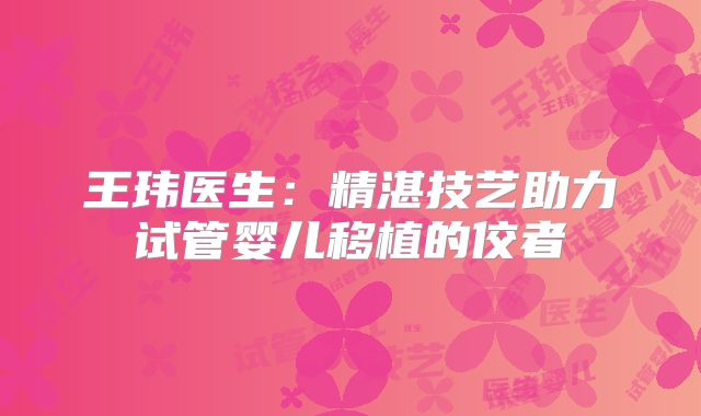 王玮医生:精湛技艺助力试管婴儿移植的佼者