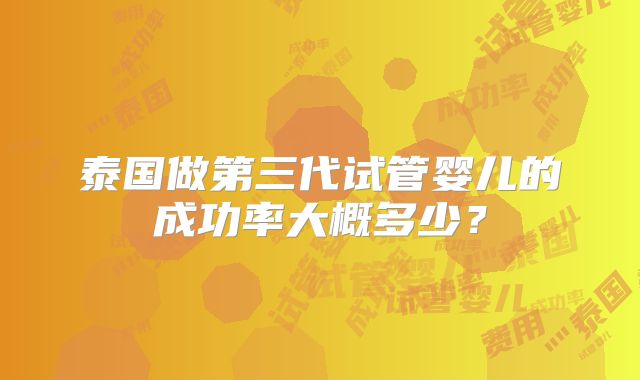 泰国做第三代试管婴儿的成功率大概多少?