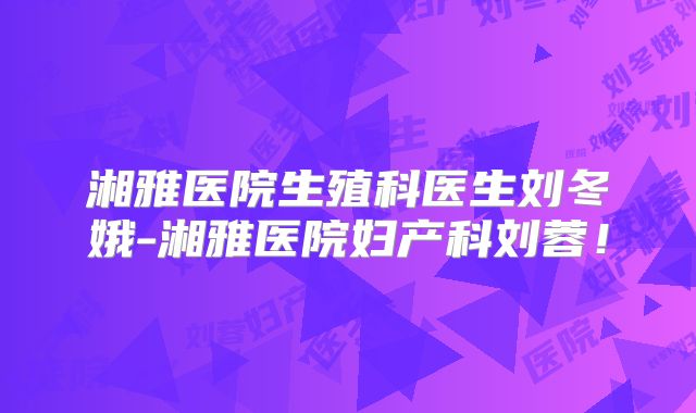 湘雅医院生殖科医生刘冬娥-湘雅医院妇产科刘蓉！