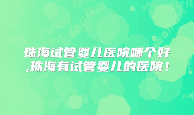 珠海试管婴儿医院哪个好,珠海有试管婴儿的医院！