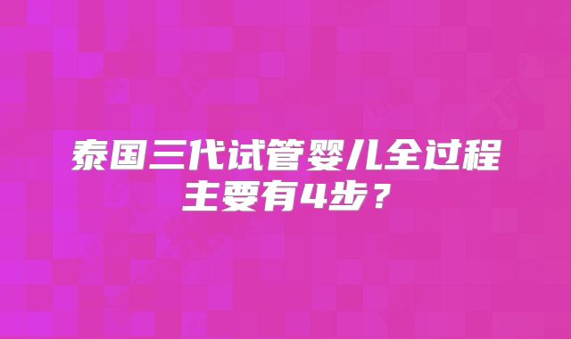 泰国三代试管婴儿全过程主要有4步？