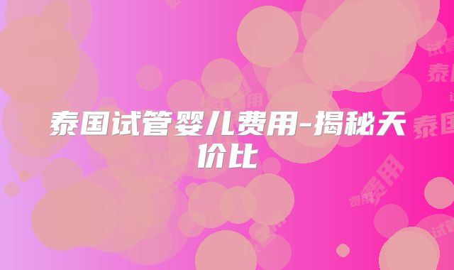 泰国试管婴儿费用-揭秘天价比