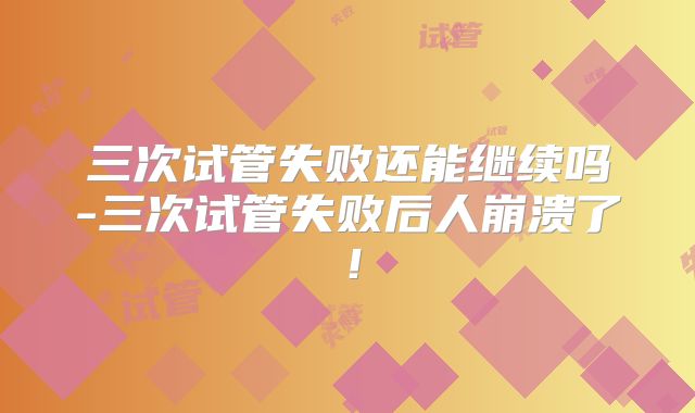 三次试管失败还能继续吗-三次试管失败后人崩溃了!